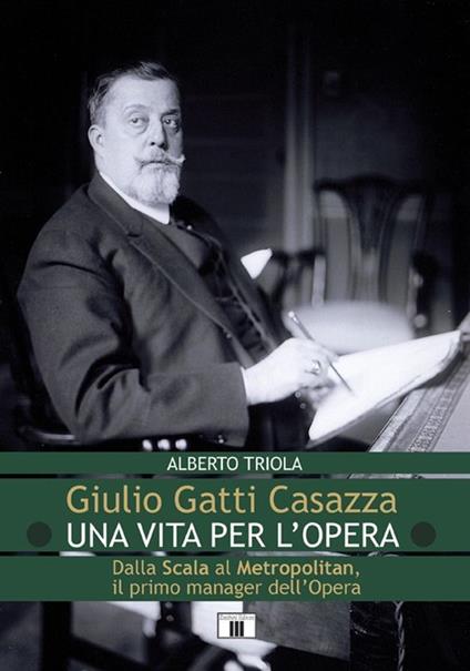 Giulio Gatti Casazza. Una vita per l'opera. Dalla Scala al Metropolitan, il pimo manager dell'opera - Alberto Triola - copertina