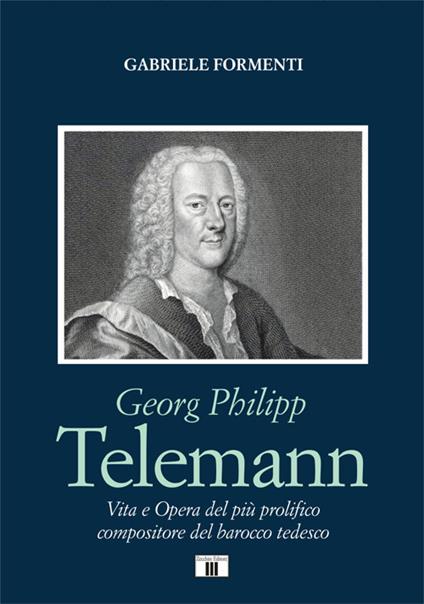 Georg Philipp Telemann. Vita e opera del più prolifico compositore del barocco tedesco - Gabriele Formenti - copertina