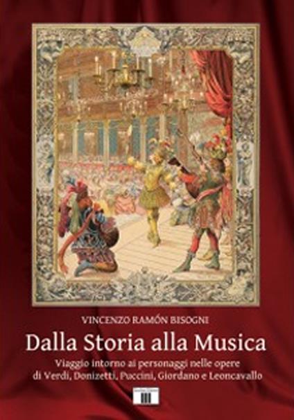 Dalla storia alla musica. Viaggio intorno ai personaggi nelle opere di Verdi, Donizetti, Puccini, Giordano e Leoncavallo - Vincenzo Ramón Bisogni - copertina