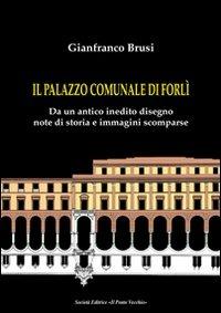 Il palazzo comunale di Forlì. Da un antico inedito disegno note di storia e immagini scomparse - Gianfranco Brusi - copertina