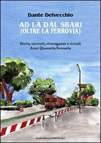 Ad là dal sbari (oltre la ferrovia). Storie, racconti, stravaganze e ricordi. Anni '40-Sessanta - Dante Delvecchio - copertina