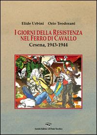 I giorni della resistenza nel Ferro di Cavallo. Cesena, 1943-1944 - Elide Urbini,Orio Teodorani - copertina