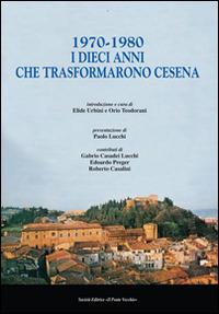 1970-1980. I dieci anni che trasformarono Cesena - Orio Teodorani,Elide Urbini - copertina