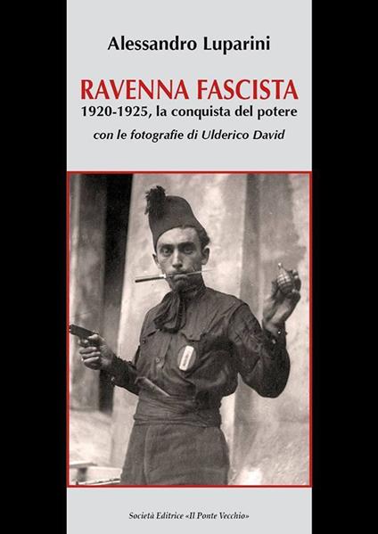 Ravenna fascista. 1921-1925. La conquista del potere - Alessandro Luparini - copertina