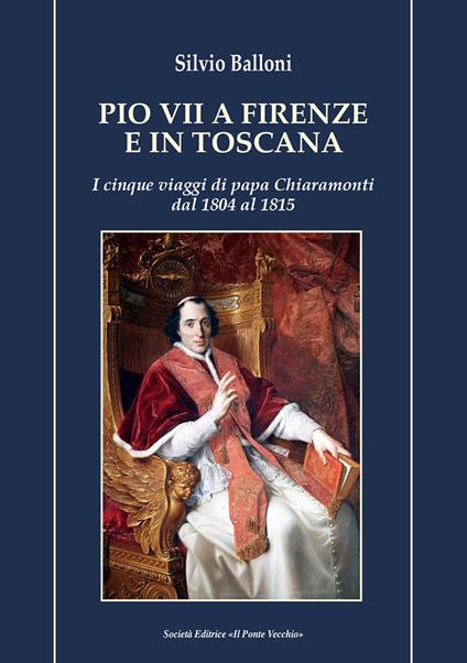 Pio VII a Firenze e in Toscana. I cinque viaggi di papa Chiaramonti dal 1804 al 1815 - Silvio Balloni - copertina