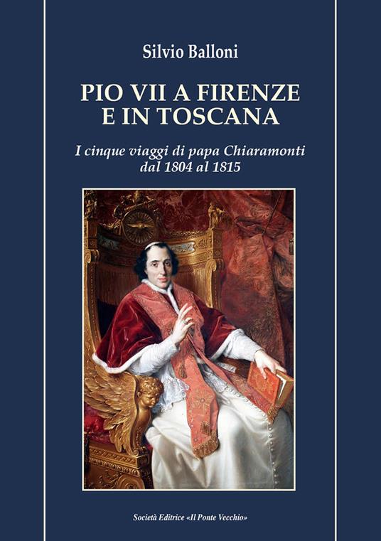 Pio VII a Firenze e in Toscana. I cinque viaggi di papa Chiaramonti dal 1804 al 1815 - Silvio Balloni - copertina