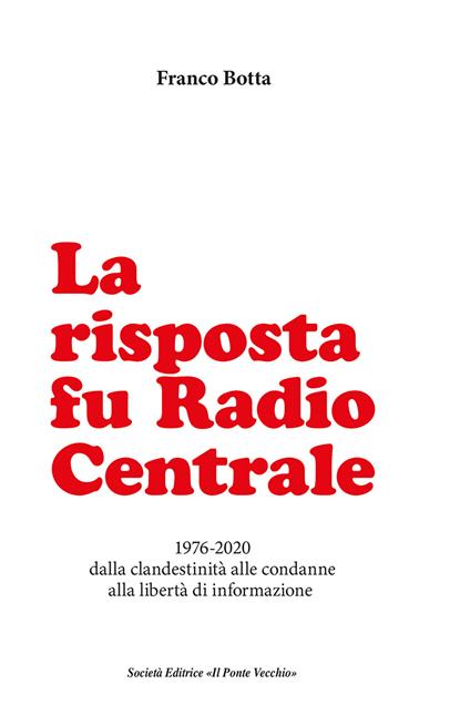 La risposta fu Radio Centrale. 1976-2020 dalla clandestinità alle condanne alla libertà d'informazione - Franco Botta - copertina