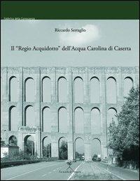 Il «Regio acquidotto» dell'acqua carolina di Caserta - Riccardo Serraglio - copertina