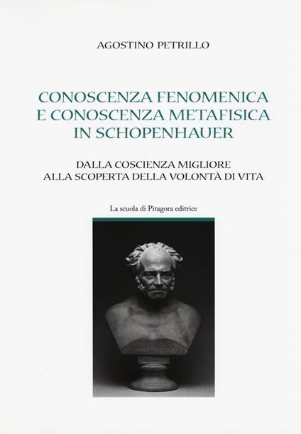 Conoscenza fenomenica e conoscenza metafisica in Schopenhauer. Dalla coscienza migliore alla scoperta della volontà di vita - Agostino Petrillo - copertina