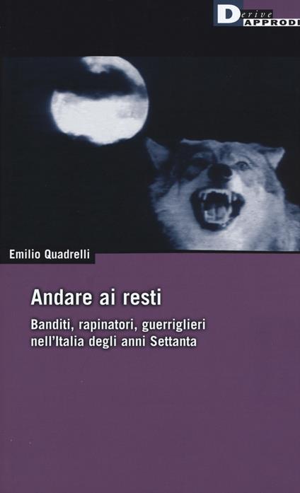 Andare ai resti. Banditi, rapinatori, guerriglieri nell'Italia degli anni Settanta - Emilio Quadrelli - copertina
