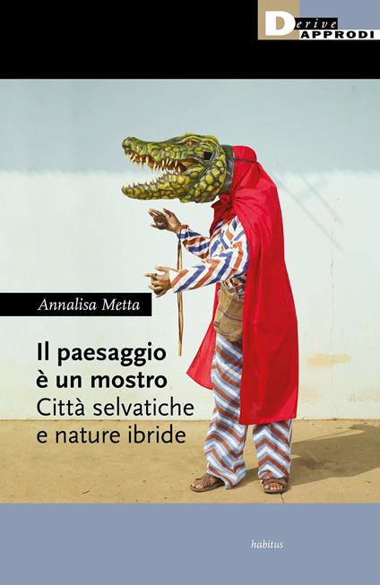 Il paesaggio è un mostro. Città selvatiche e nature ibride - Annalisa Metta - copertina