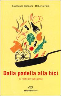 Dalla padella alla bici. 50 ricette per fughe golose - Francesca Baccani,Roberto Peia - copertina