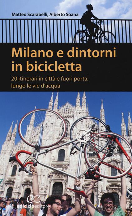 Milano e dintorni in bicicletta. 20 itinerari in città e fuori porta, lungo le vie d'acqua - Matteo Scarabelli,Alberto Soana - copertina