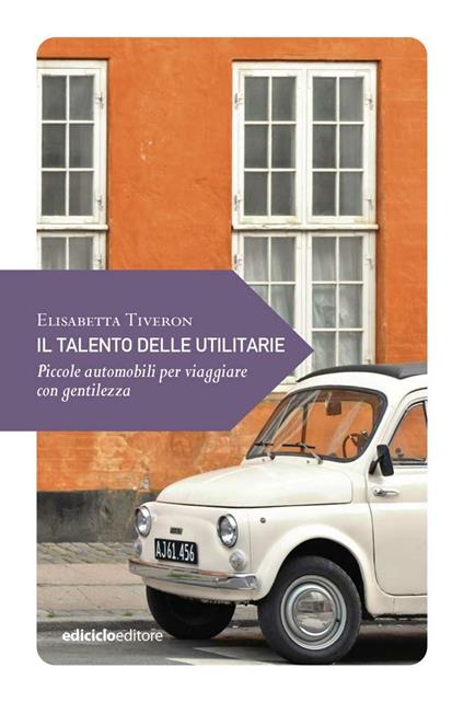Il talento delle utilitarie. Piccole automobili per viaggiare con gentilezza - Elisabetta Tiveron - copertina