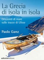 La Grecia di isola in isola. Orizzonti di mare sulle tracce di Ulisse
