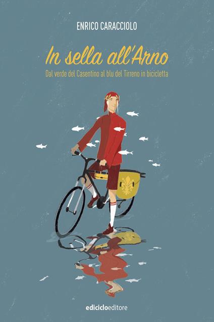 In sella all'Arno. Dal verde del Casentino al blu del Tirreno in bicicletta - Enrico Caracciolo - ebook