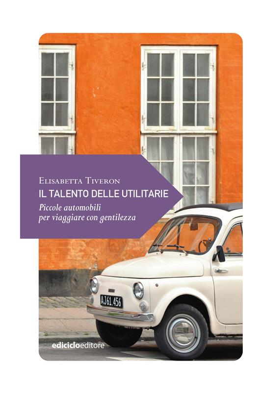 Il talento delle utilitarie. Piccole automobili per viaggiare con gentilezza - Elisabetta Tiveron - ebook