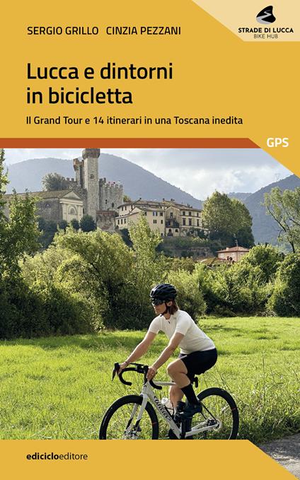Lucca e dintorni in bicicletta. Il Grand Tour e 14 itinerari in una Toscana inedita - Sergio Grillo,Cinzia Pezzani - copertina