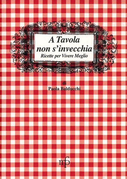 A tavola non s'invecchia. Ricette per vivere meglio - Paola Balducchi - copertina