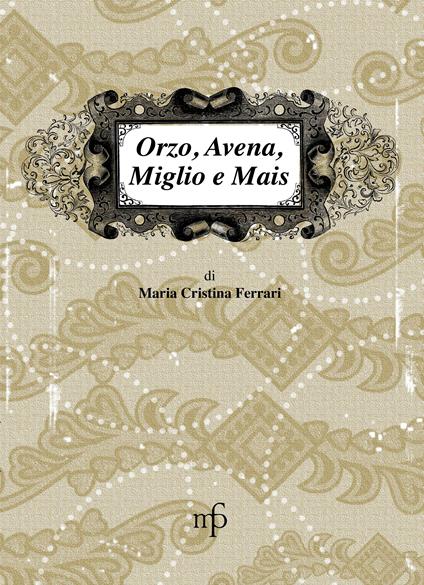 Orzo, avena, miglio e mais. I sapori dimenticati - Maria Cristina Ferrari - copertina