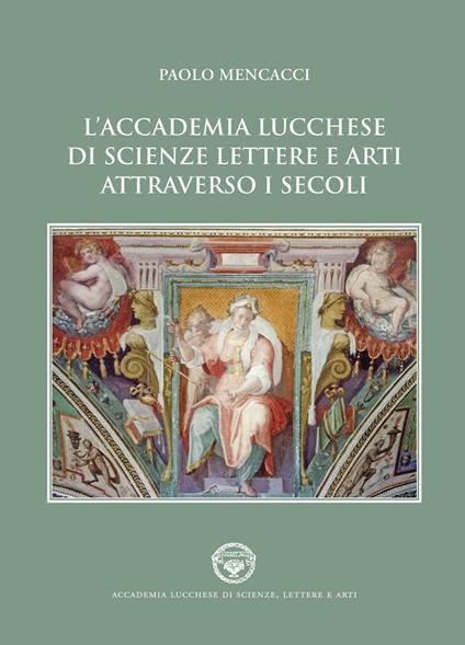 L'Accademia lucchese di scienze, lettere e arti attraverso i secoli - Paolo Mencacci - copertina