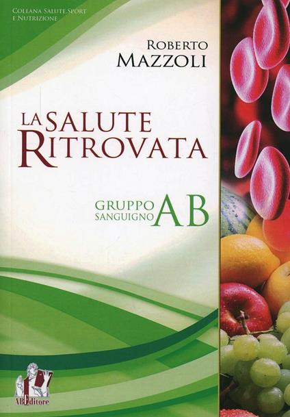 La salute ritrovata. Il gruppo sanguigno «AB». Storia ed evoluzione della nutrizione in base al proprio «gruppo sanguigno» - Roberto Mazzoli - copertina