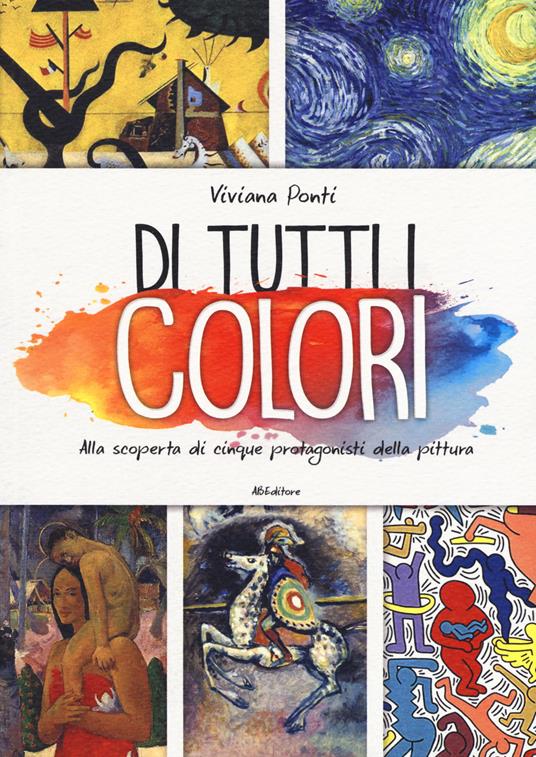 Di tutti i colori. Alla scoperta di cinque protagonisti della pittura. Ediz. a colori - Viviana Ponti - copertina