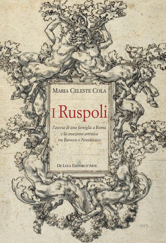 I Ruspoli. L'ascesa di una famiglia a Roma e la creazione artistica tra Barocco e Neoclassico. Ediz. a colori - Maria Celeste Cola - copertina