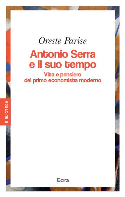 Antonio Serra e il suo tempo. Vita e pensiero del primo economista moderno - Oreste Parise - copertina