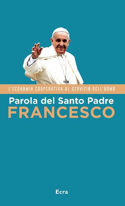 Parola del Santo Padre Francesco. L'economia cooperativa al servizio dell'uomo - Francesco (Jorge Mario Bergoglio) - copertina