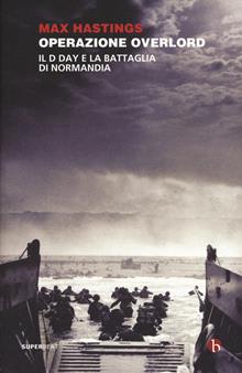 Operazione Overlord. Il D-Day e la battaglia di Normandia