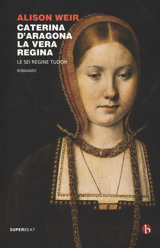 Caterina d'Aragona. La vera regina. Le sei regine Tudor - Alison Weir - copertina