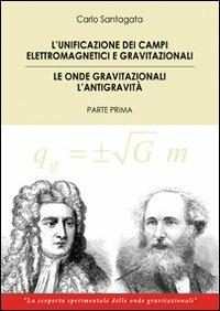 The unification of the electromagnetic and gravitational fields. Gravitational waves the antigravity. First part - Carlo Santagata - copertina