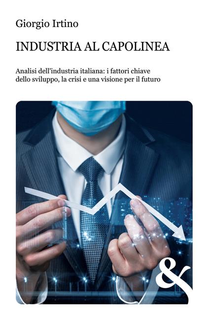 Industria al capolinea. Analisi dell'industria italiana: i fattori chiave dello sviluppo, la crisi e una visione per il futuro - Giorgio Irtino - copertina