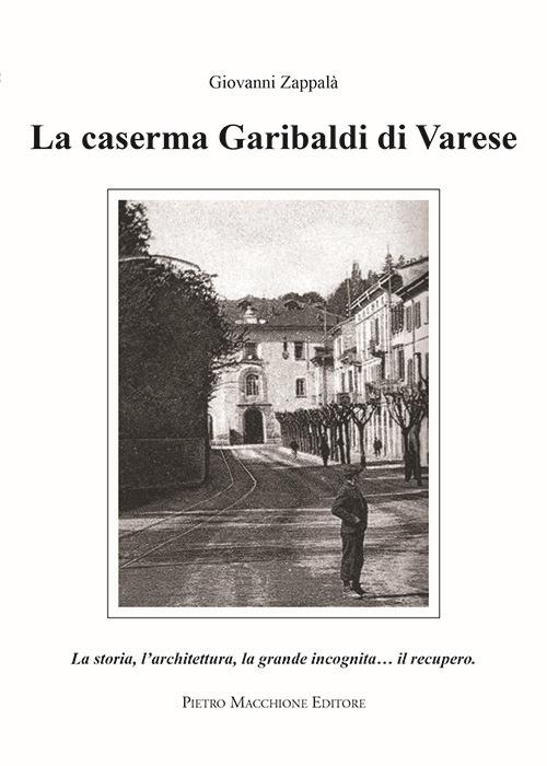 La caserma Garibaldi di Varese. La storia, l'architettura, la grande incognita... il recupero - Giovanni Zappalà - copertina