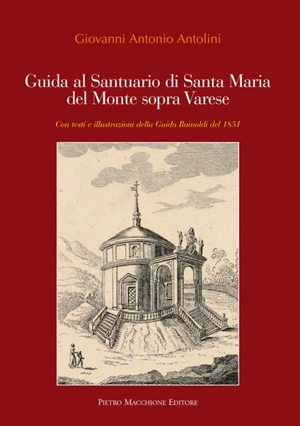 Guida al santuario di Santa Maria del Monte sopra Varese. Con testi e illustrazioni della guida Rainoldi del 1851 - Giovanni A. Antolini - copertina