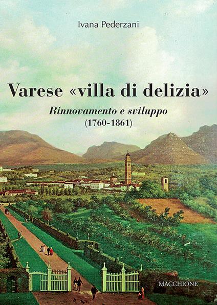 Varese «villa di delizia». Rinnovamento e sviluppo (1760-1861) - Ivana Pederzani - copertina