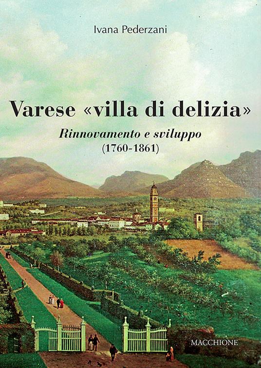 Varese «villa di delizia». Rinnovamento e sviluppo (1760-1861) - Ivana Pederzani - copertina