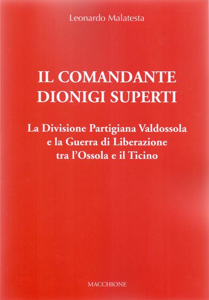 Il Comandante Dionigi Superti. La Divisione Partigiana Valdossola e la Guerra di Liberazione tra l’Ossola e il Ticino - Leonardo Malatesta - copertina