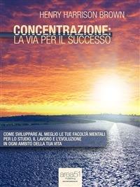 Concentrazione: la via per il successo - Henry Harrison Brown - ebook