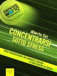 Concentrarsi sotto stress. Come concentrarsi nei momenti decisivi di una partita di tennis - Alberto Cei - ebook