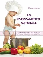 Lo svezzamento naturale. Come alimentare il tuo bambino in maniera sana e consapevole