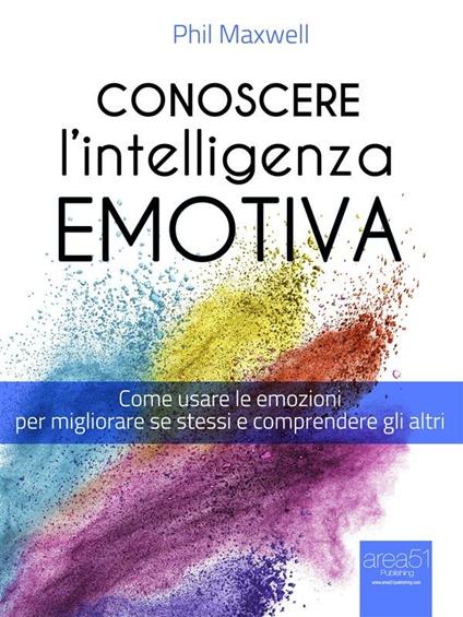 Conoscere l'intelligenza emotiva. Come usare le emozioni per migliorare se stessi e comprendere gli altri - Phil Maxwell - ebook
