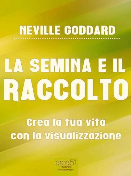La semina e il raccolto. Crea la tua vita con la visualizzazione - Neville Goddard - ebook