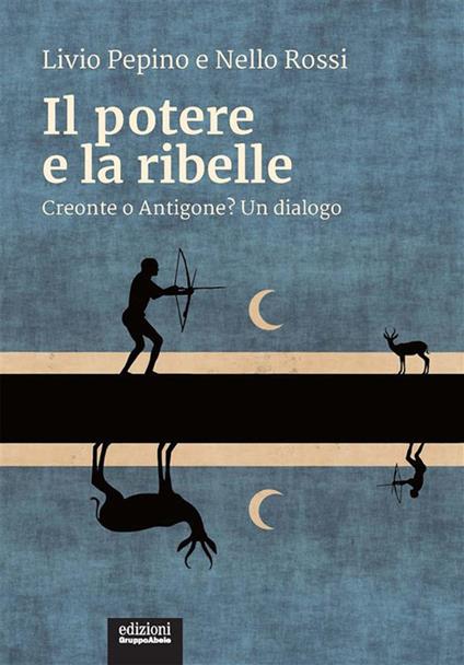 Il potere e la ribelle. Creonte o Antigone? Un dialogo - Livio Pepino,Nello Rossi - ebook