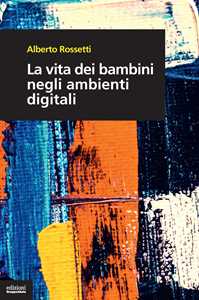 Libro La vita dei bambini negli ambienti digitali Alberto Rossetti