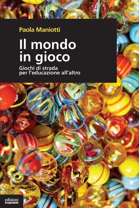 Il mondo in gioco. Giochi di strada per l'educazione all'altro - Paola Maniotti - copertina