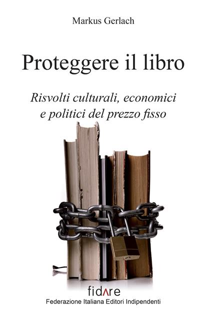 Proteggere il libro. Risvolti culturali, economici e politici del prezzo fisso - Markus Gerlach - copertina