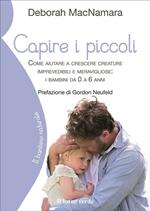 Capire i piccoli. Come aiutare a crescere creature imprevedibili e meravigliose: i bambini da 0 a 6 anni