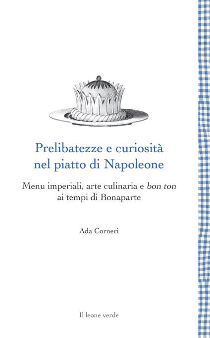 Prelibatezze e curiosità nel piatto di Napoleone. Menu imperiali, arte culinaria e bon ton ai tempi di Bonaparte - Ada Corneri - copertina
